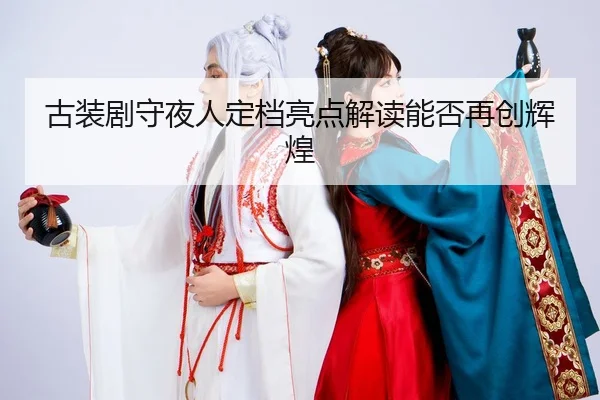 古装剧守夜人定档亮点解读能否再创辉煌